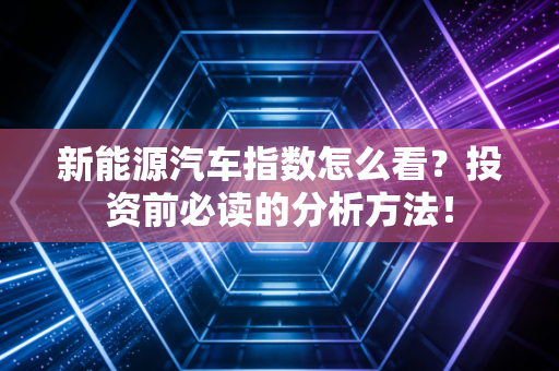 新能源汽车指数怎么看？投资前必读的分析方法！