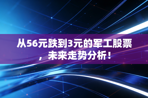 从56元跌到3元的军工股票，未来走势分析！