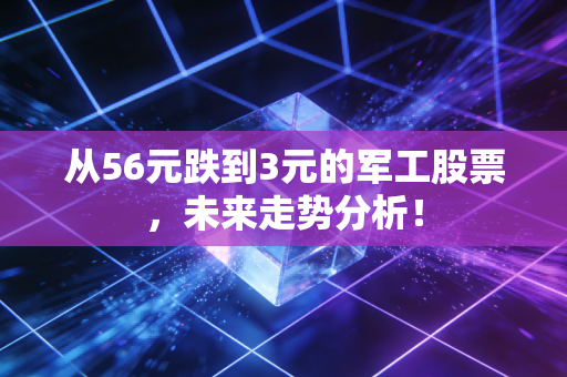 从56元跌到3元的军工股票，未来走势分析！