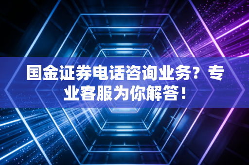 国金证券电话咨询业务？专业客服为你解答！
