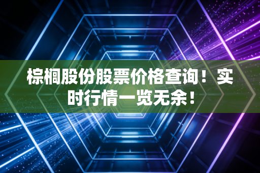 棕榈股份股票价格查询！实时行情一览无余！