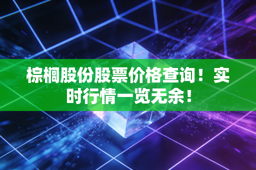 棕榈股份股票价格查询！实时行情一览无余！