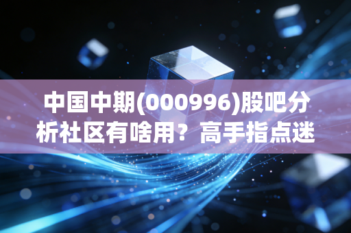 中国中期(000996)股吧分析社区有啥用？高手指点迷津！