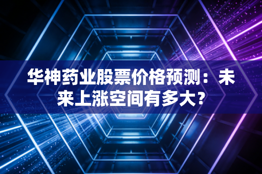 华神药业股票价格预测：未来上涨空间有多大？