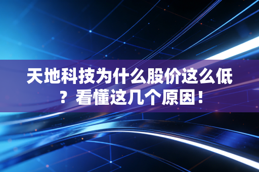 天地科技为什么股价这么低？看懂这几个原因！