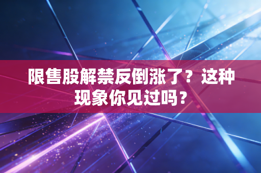 限售股解禁反倒涨了?这种现象你见过吗?