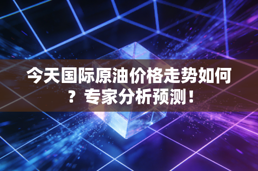 今天国际原油价格走势如何？专家分析预测！