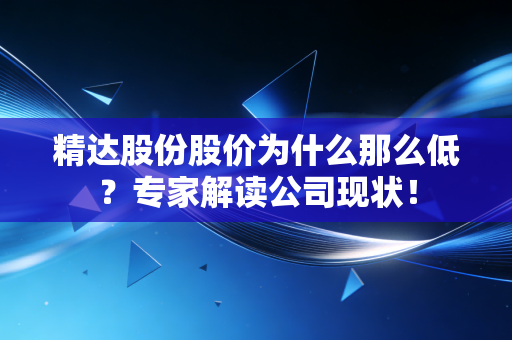 精达股份股价为什么那么低？专家解读公司现状！