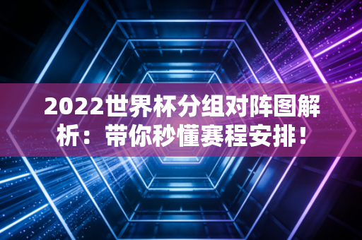 2022世界杯分组对阵图解析：带你秒懂赛程安排！