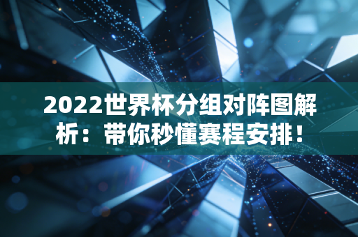2022世界杯分组对阵图解析：带你秒懂赛程安排！