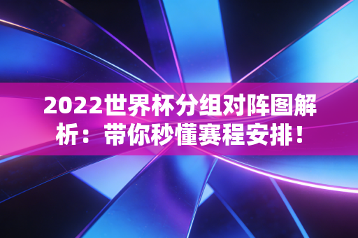 2022世界杯分组对阵图解析：带你秒懂赛程安排！
