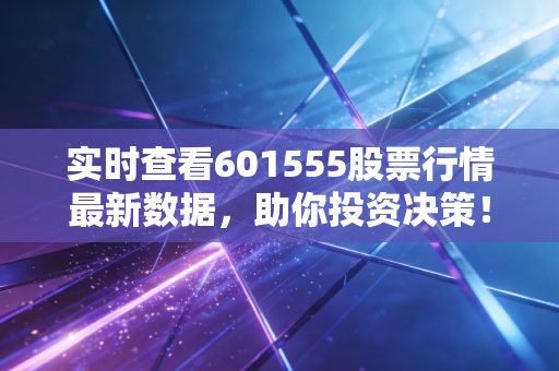实时查看601555股票行情最新数据，助你投资决策！