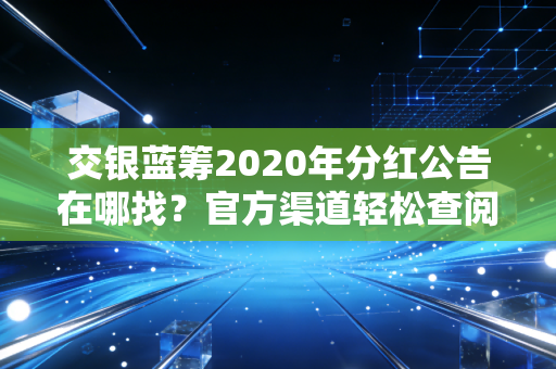 交银蓝筹2020年分红公告在哪找？官方渠道轻松查阅！