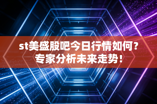st美盛股吧今日行情如何？专家分析未来走势！