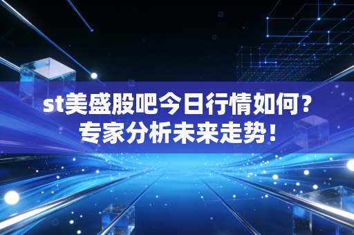 st美盛股吧今日行情如何？专家分析未来走势！