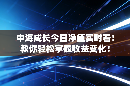 中海成长今日净值实时看！教你轻松掌握收益变化！