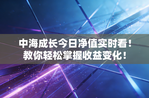 中海成长今日净值实时看！教你轻松掌握收益变化！
