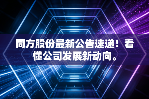 同方股份最新公告速递！看懂公司发展新动向。