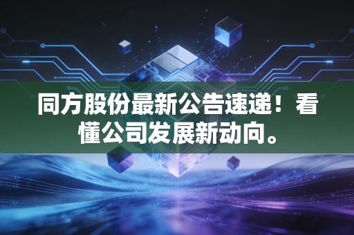 同方股份最新公告速递！看懂公司发展新动向。