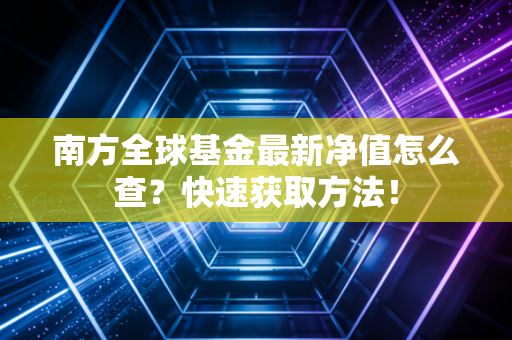 南方全球基金最新净值怎么查？快速获取方法！
