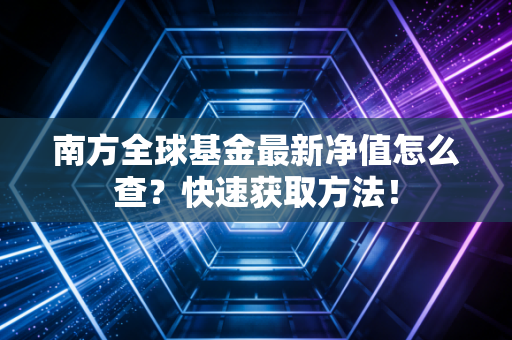 南方全球基金最新净值怎么查？快速获取方法！