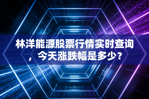 林洋能源股票行情实时查询，今天涨跌幅是多少？