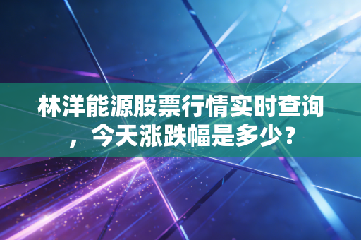 林洋能源股票行情实时查询，今天涨跌幅是多少？