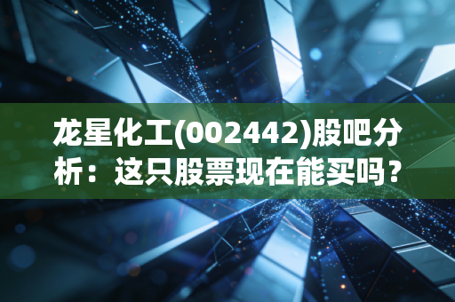 龙星化工(002442)股吧分析：这只股票现在能买吗？