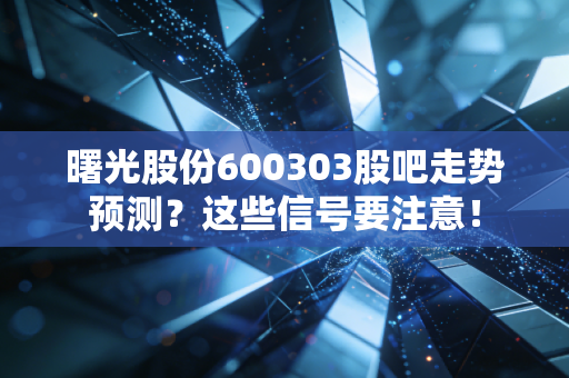 曙光股份600303股吧走势预测？这些信号要注意！