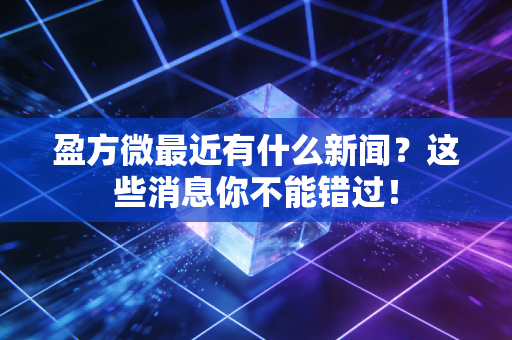 盈方微最近有什么新闻？这些消息你不能错过！