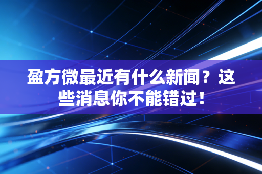 盈方微最近有什么新闻？这些消息你不能错过！