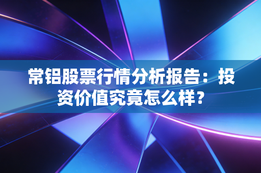 常铝股票行情分析报告：投资价值究竟怎么样？