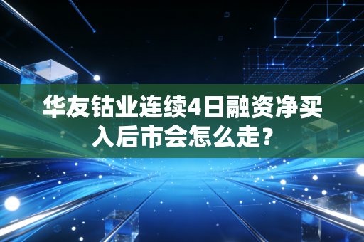 华友钴业连续4日融资净买入后市会怎么走？