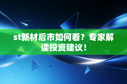 st新材后市如何看?专家解读投资建议!