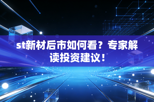 st新材后市如何看?专家解读投资建议!