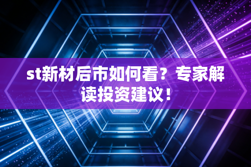 st新材后市如何看?专家解读投资建议!