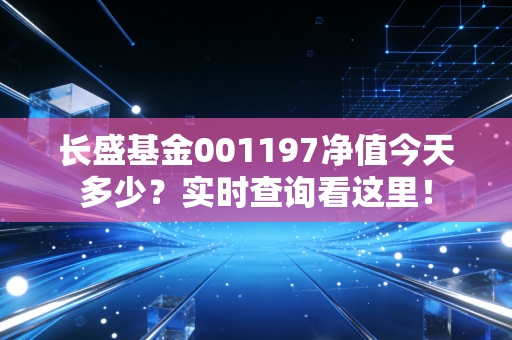 长盛基金001197净值今天多少？实时查询看这里！