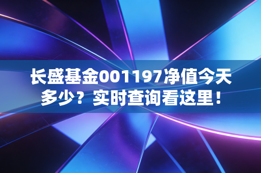 长盛基金001197净值今天多少？实时查询看这里！