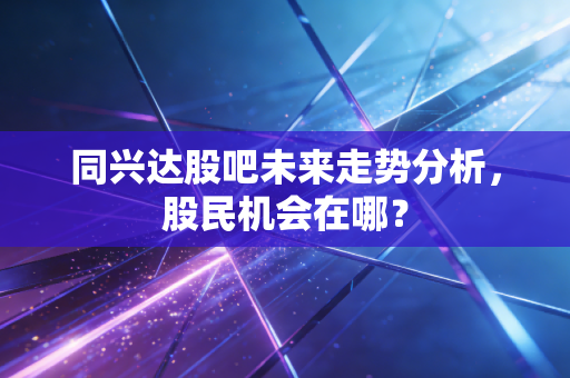 同兴达股吧未来走势分析,股民机会在哪?