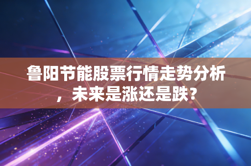 鲁阳节能股票行情走势分析，未来是涨还是跌？