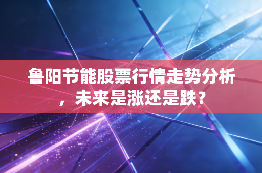 鲁阳节能股票行情走势分析，未来是涨还是跌？