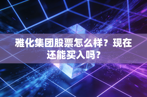 雅化集团股票怎么样？现在还能买入吗？