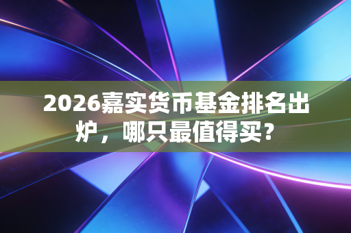 2026嘉实货币基金排名出炉，哪只最值得买？