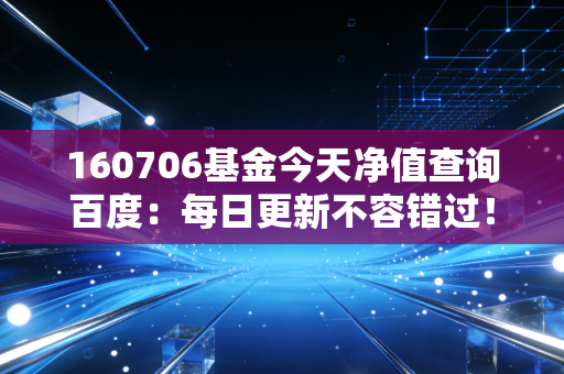 160706基金今天净值查询百度：每日更新不容错过！