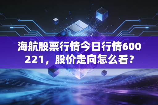 海航股票行情今日行情600221，股价走向怎么看？
