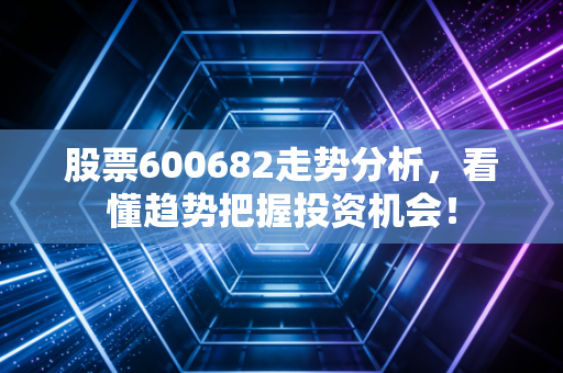 股票600682走势分析,看懂趋势把握投资机会!