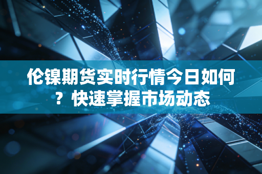 伦镍期货实时行情今日如何？快速掌握市场动态