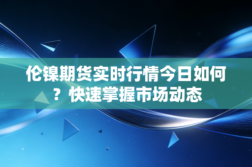 伦镍期货实时行情今日如何？快速掌握市场动态
