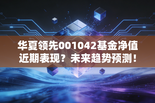 华夏领先001042基金净值近期表现？未来趋势预测！