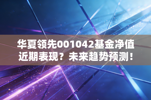 华夏领先001042基金净值近期表现？未来趋势预测！